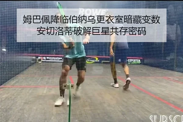姆巴佩降临伯纳乌更衣室暗藏变数 安切洛蒂破解巨星共存密码